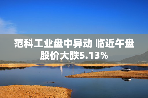 范科工业盘中异动 临近午盘股价大跌5.13%