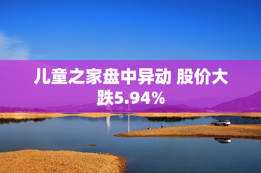 儿童之家盘中异动 股价大跌5.94%