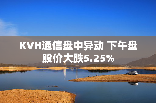 KVH通信盘中异动 下午盘股价大跌5.25%