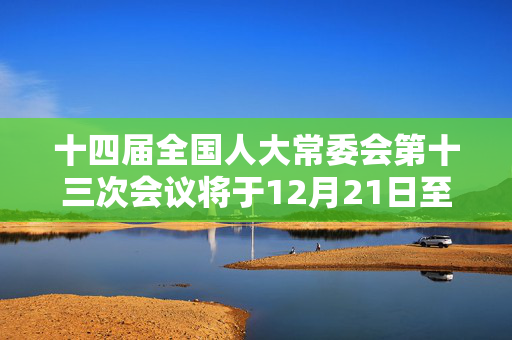 十四届全国人大常委会第十三次会议将于12月21日至25日在北京举行  民营经济促进法草案等将提请审议