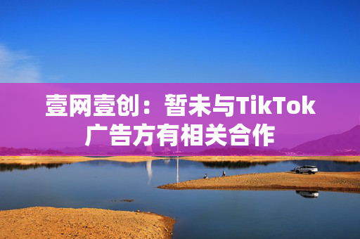 壹网壹创：暂未与TikTok广告方有相关合作