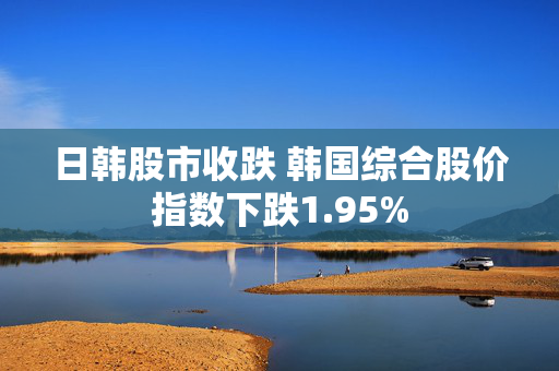 日韩股市收跌 韩国综合股价指数下跌1.95%