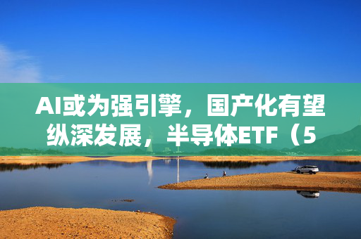 AI或为强引擎，国产化有望纵深发展，半导体ETF（512480）收盘涨1.90%，成份股全线飘红！