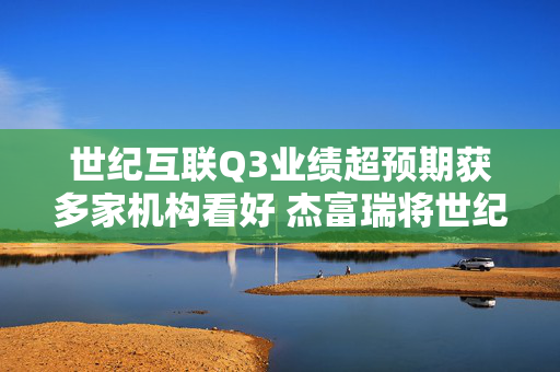 世纪互联Q3业绩超预期获多家机构看好 杰富瑞将世纪互联的目标价上调至10.73美元