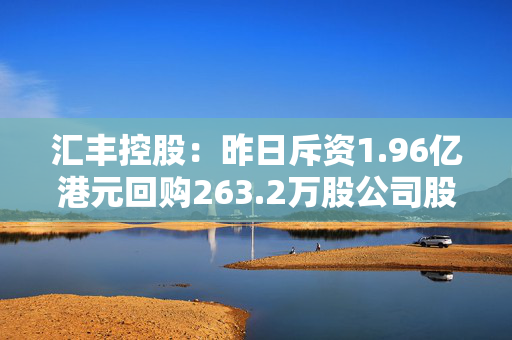 汇丰控股：昨日斥资1.96亿港元回购263.2万股公司股份