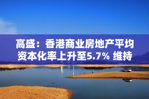 高盛：香港商业房地产平均资本化率上升至5.7% 维持长实、新鸿基地产“买入”评级