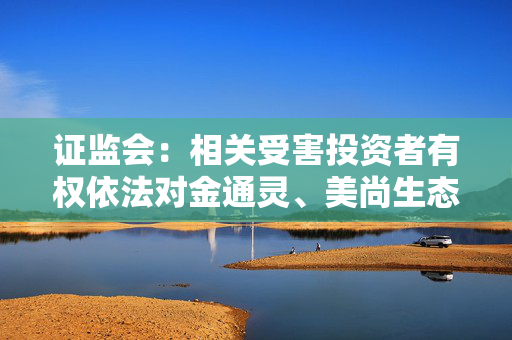 证监会：相关受害投资者有权依法对金通灵、美尚生态及相关责任人提起民事诉讼，追偿损失，予以支持