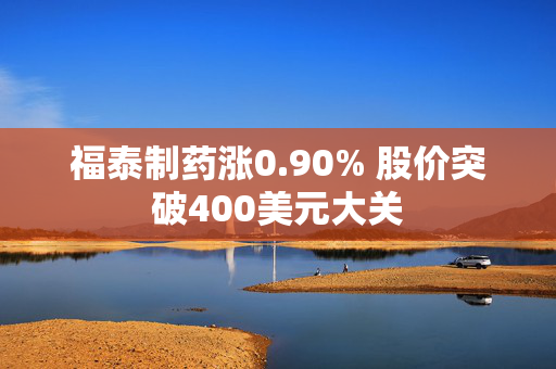 福泰制药涨0.90% 股价突破400美元大关