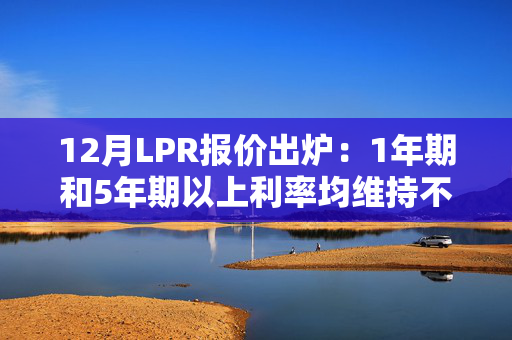 12月LPR报价出炉：1年期和5年期以上利率均维持不变