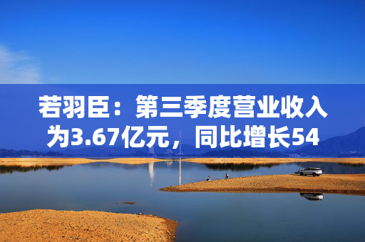 若羽臣：第三季度营业收入为3.67亿元，同比增长54.62%