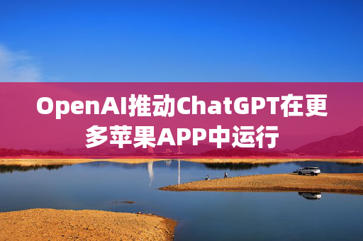 OpenAI推动ChatGPT在更多苹果APP中运行