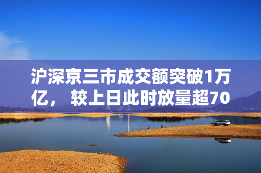 沪深京三市成交额突破1万亿， 较上日此时放量超700亿元