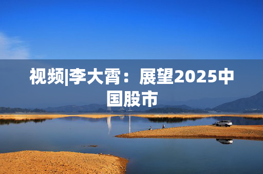 视频|李大霄：展望2025中国股市