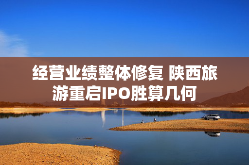 经营业绩整体修复 陕西旅游重启IPO胜算几何