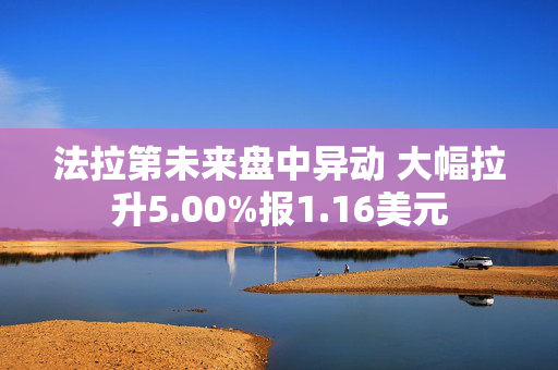 法拉第未来盘中异动 大幅拉升5.00%报1.16美元