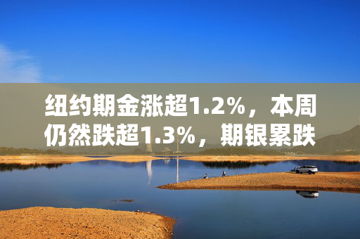 纽约期金涨超1.2%，本周仍然跌超1.3%，期银累跌约3.1%