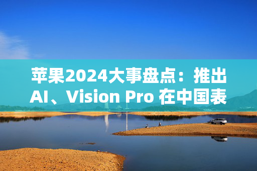 苹果2024大事盘点：推出AI、Vision Pro 在中国表现令人失望