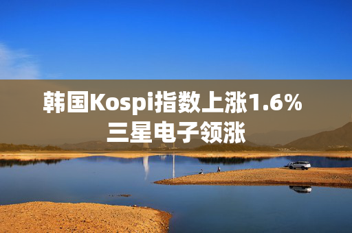 韩国Kospi指数上涨1.6% 三星电子领涨