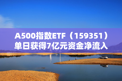 A500指数ETF（159351）单日获得7亿元资金净流入，位居股票ETF第二名