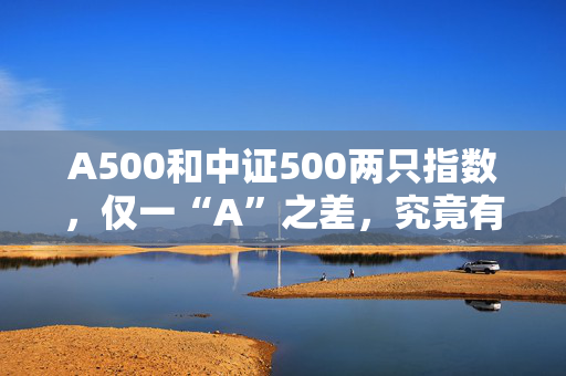 A500和中证500两只指数，仅一“A”之差，究竟有何区别呢？