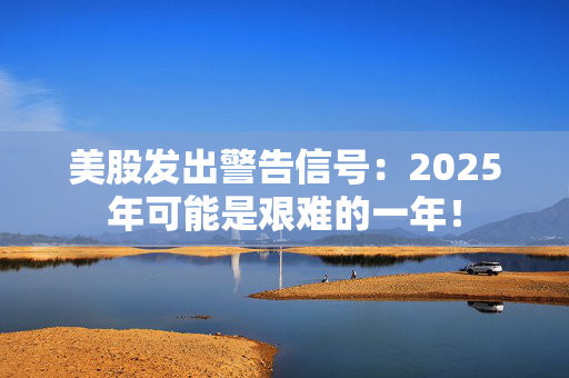 美股发出警告信号：2025年可能是艰难的一年！