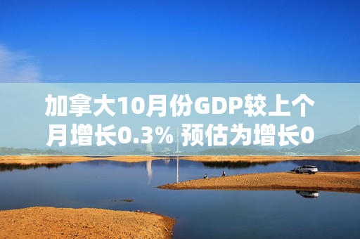 加拿大10月份GDP较上个月增长0.3% 预估为增长0.2%