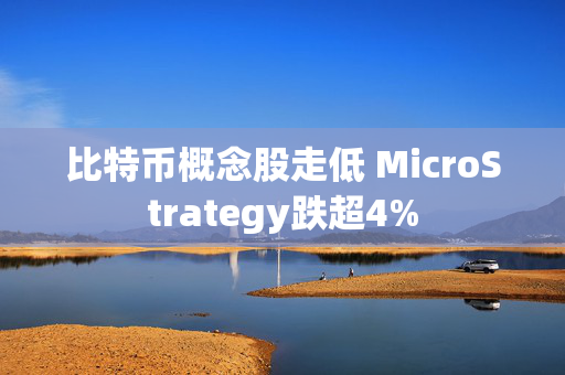 比特币概念股走低 MicroStrategy跌超4%