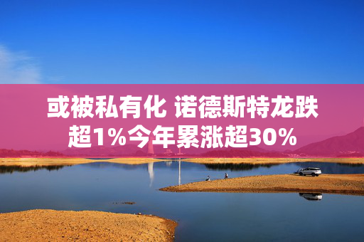 或被私有化 诺德斯特龙跌超1%今年累涨超30%