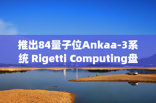 推出84量子位Ankaa-3系统 Rigetti Computing盘前大涨超27%