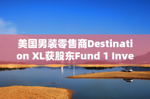 美国男装零售商Destination XL获股东Fund 1 Investments溢价收购要约