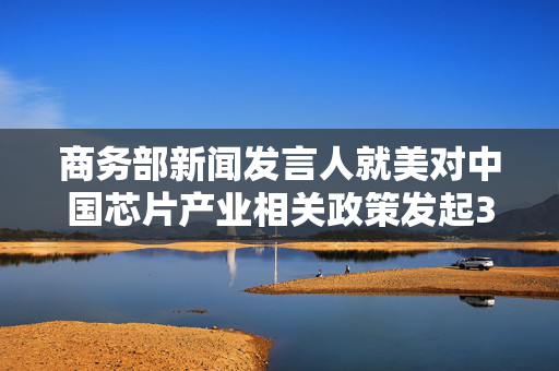 商务部新闻发言人就美对中国芯片产业相关政策发起301调查发表谈话