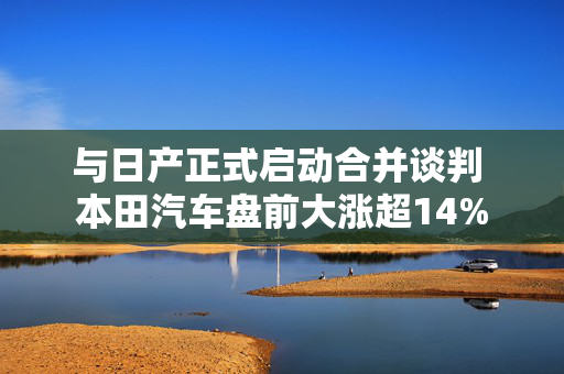 与日产正式启动合并谈判 本田汽车盘前大涨超14%