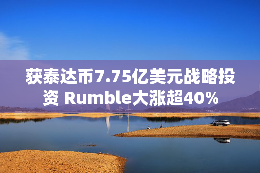 获泰达币7.75亿美元战略投资 Rumble大涨超40%