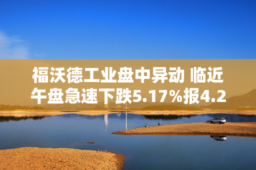 福沃德工业盘中异动 临近午盘急速下跌5.17%报4.26美元