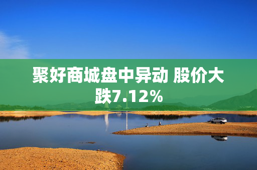 聚好商城盘中异动 股价大跌7.12%