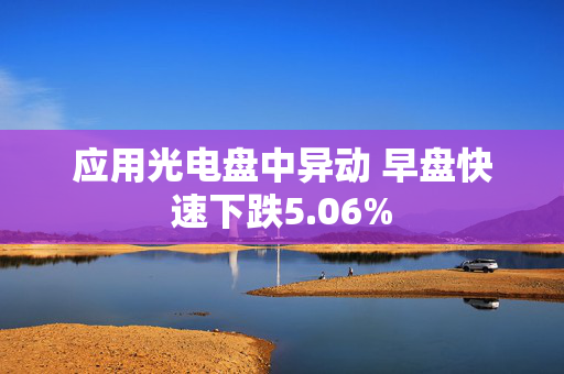 应用光电盘中异动 早盘快速下跌5.06%