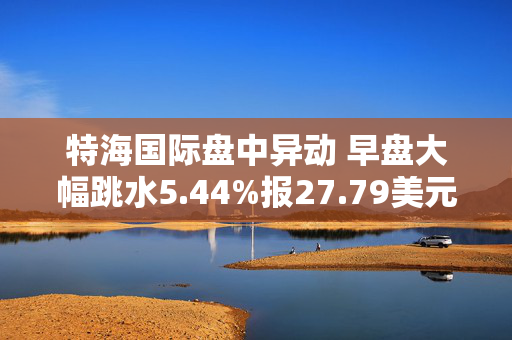 特海国际盘中异动 早盘大幅跳水5.44%报27.79美元