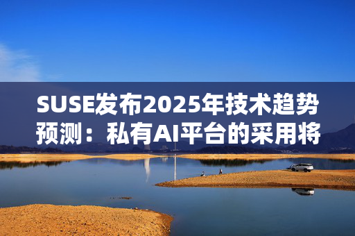 SUSE发布2025年技术趋势预测：私有AI平台的采用将会增加