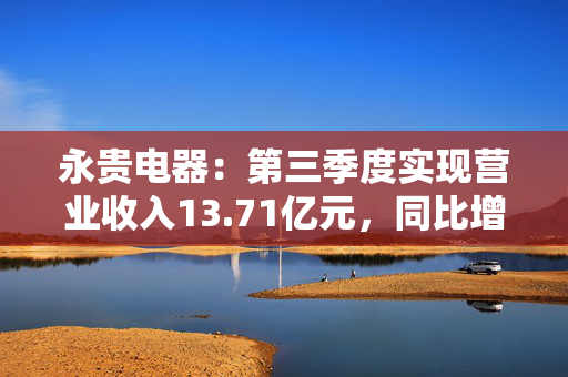 永贵电器：第三季度实现营业收入13.71亿元，同比增长35.56%