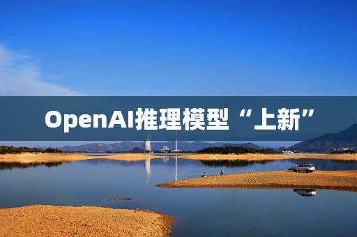 OpenAI推理模型“上新”