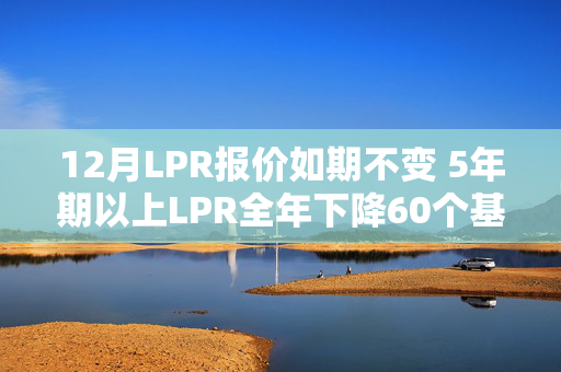 12月LPR报价如期不变 5年期以上LPR全年下降60个基点