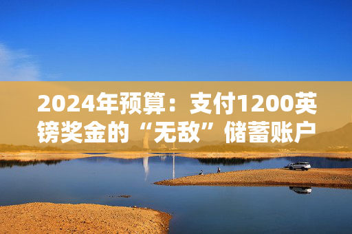 2024年预算：支付1200英镑奖金的“无敌”储蓄账户的重大更新