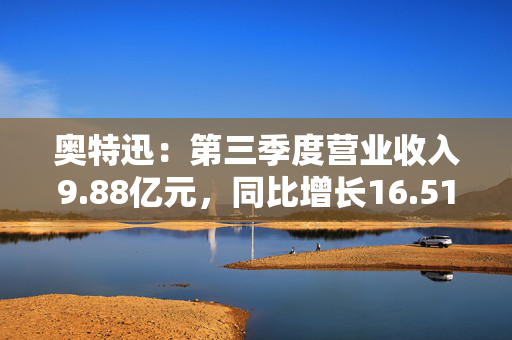 奥特迅：第三季度营业收入9.88亿元，同比增长16.51%