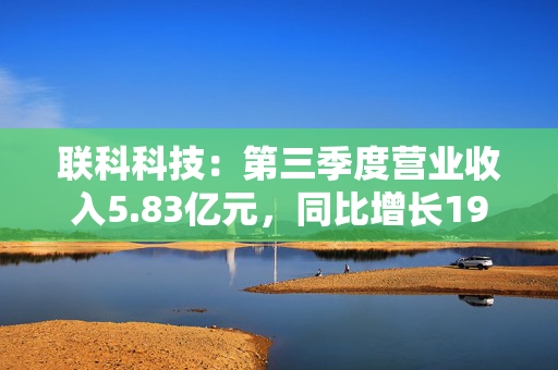 联科科技：第三季度营业收入5.83亿元，同比增长19.88%