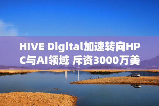 HIVE Digital加速转向HPC与AI领域 斥资3000万美元部署H100/H200集群