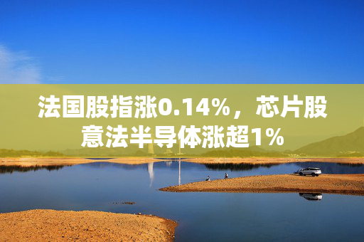 法国股指涨0.14%，芯片股意法半导体涨超1%