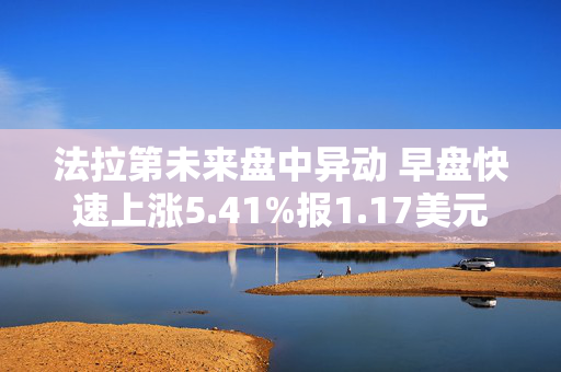 法拉第未来盘中异动 早盘快速上涨5.41%报1.17美元