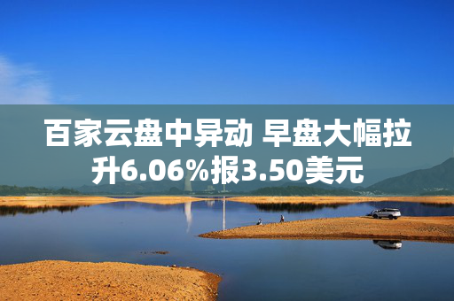 百家云盘中异动 早盘大幅拉升6.06%报3.50美元