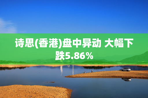 诗思(香港)盘中异动 大幅下跌5.86%