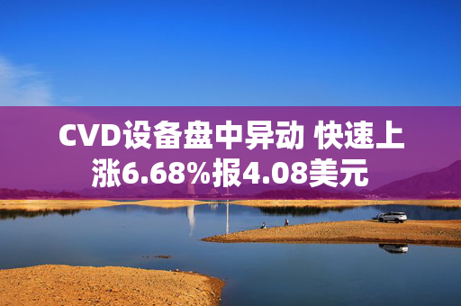 CVD设备盘中异动 快速上涨6.68%报4.08美元